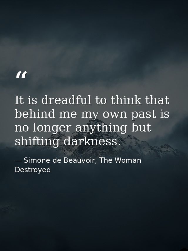 It is dreadful to think that behind me my own past is no longer anything but shifting darkness. — Simone de Beauvoir, The Woman Destroyed