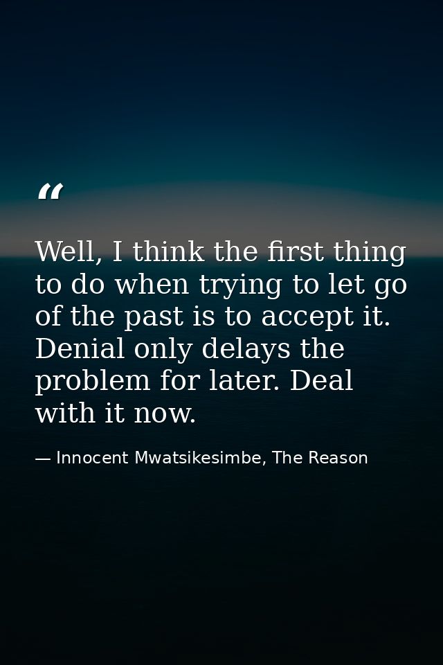 Well, I think the first thing to do when trying to let go of the past is to accept it. Denial only delays the problem fo — Innocent Mwatsikesimbe, The Reason