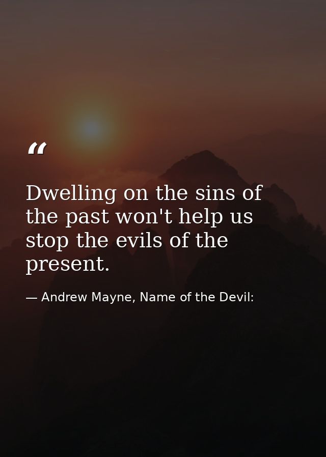Dwelling on the sins of the past won't help us stop the evils of the present. — Andrew Mayne, Name of the Devil: