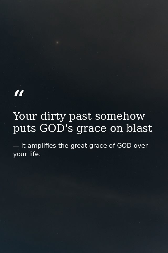 Your dirty past somehow puts GOD's grace on blast — it amplifies the great grace of GOD over your life.