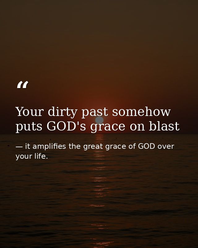 Your dirty past somehow puts GOD's grace on blast — it amplifies the great grace of GOD over your life.