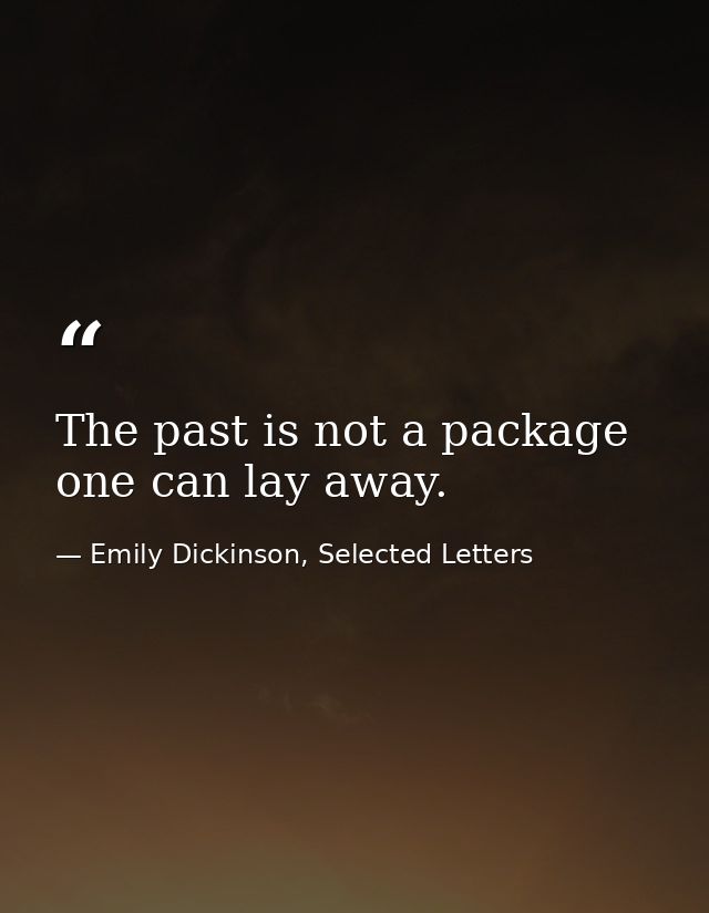 The past is not a package one can lay away. — Emily Dickinson, Selected Letters