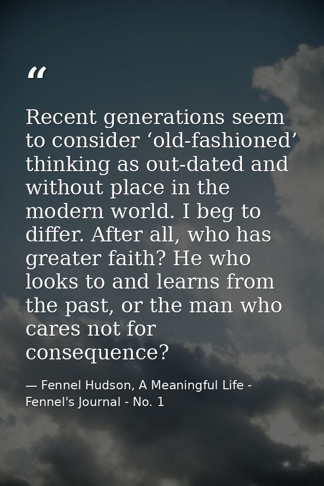 Recent generations seem to consider ‘old-fashioned’ thinking as out-dated and without place in the modern world. I beg t — Fennel Hudson, A Meaningful Life - Fennel's Journal - No. 1