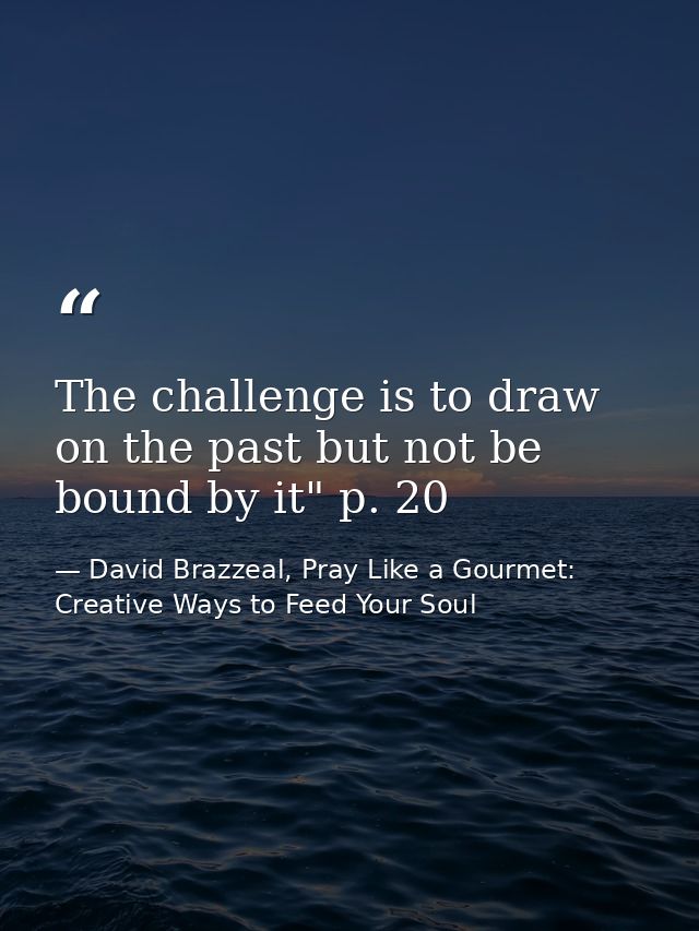 The challenge is to draw on the past but not be bound by it" p. 20 — David Brazzeal, Pray Like a Gourmet: Creative Ways to Feed Your Soul