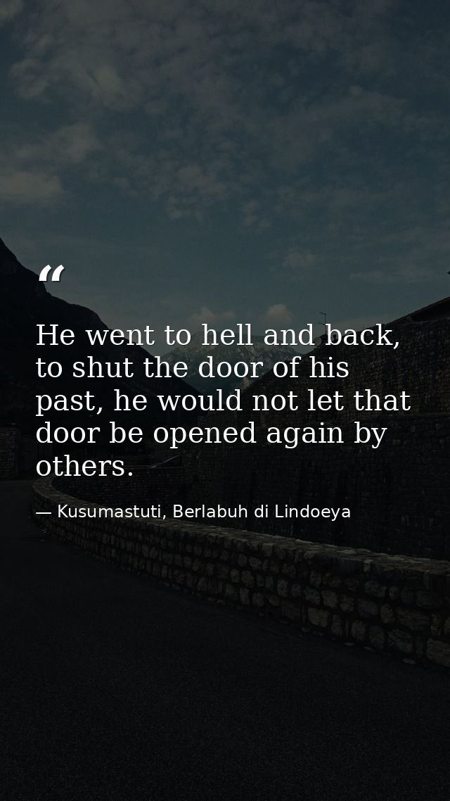 He went to hell and back, to shut the door of his past, he would not let that door be opened again by others. — Kusumastuti, Berlabuh di Lindoeya