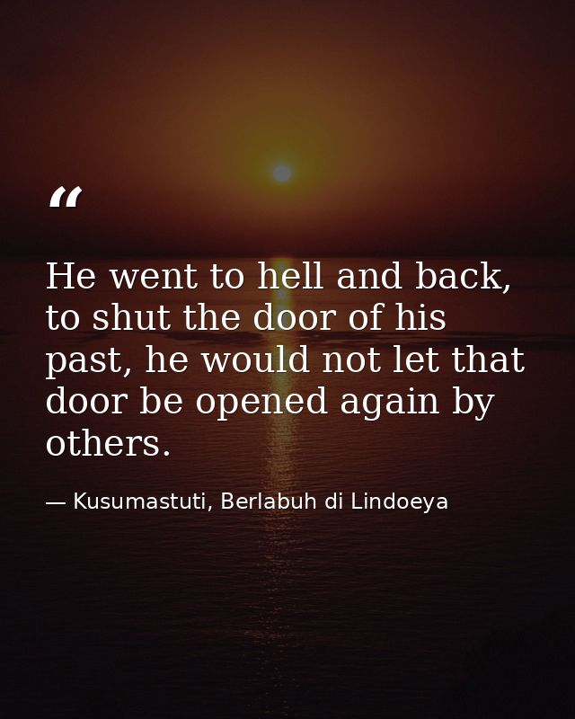 He went to hell and back, to shut the door of his past, he would not let that door be opened again by others. — Kusumastuti, Berlabuh di Lindoeya