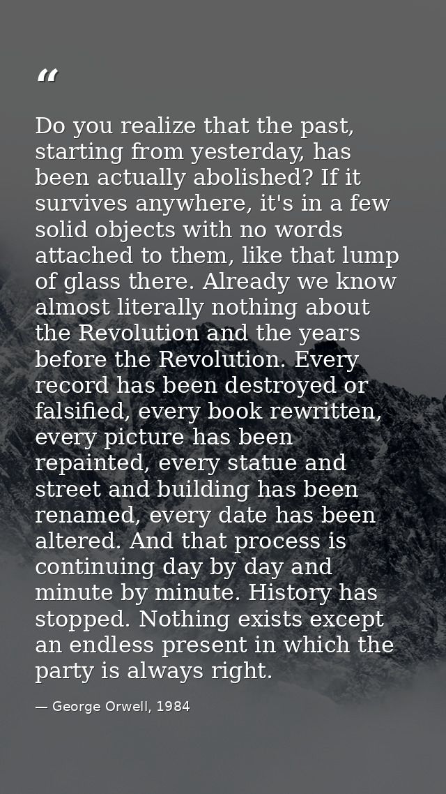 Do you realize that the past, starting from yesterday, has been actually abolished? If it survives anywhere, it's in a f — George Orwell, 1984
