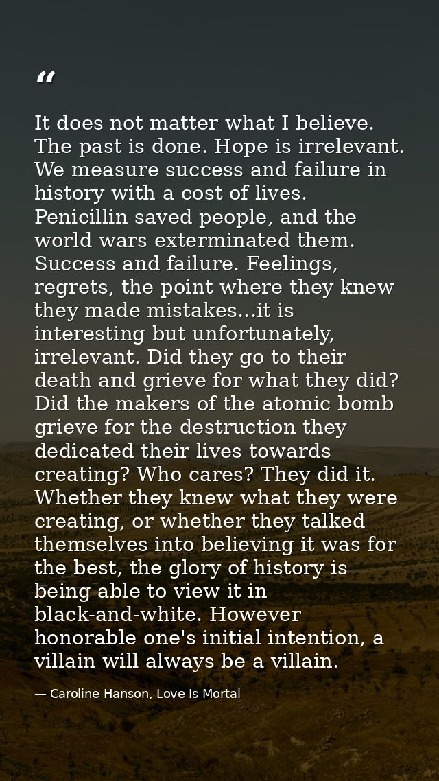 It does not matter what I believe. The past is done. Hope is irrelevant. We measure success and failure in history with  — Caroline Hanson, Love Is Mortal