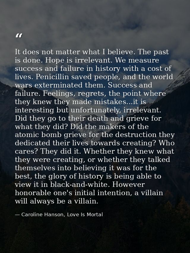 It does not matter what I believe. The past is done. Hope is irrelevant. We measure success and failure in history with  — Caroline Hanson, Love Is Mortal