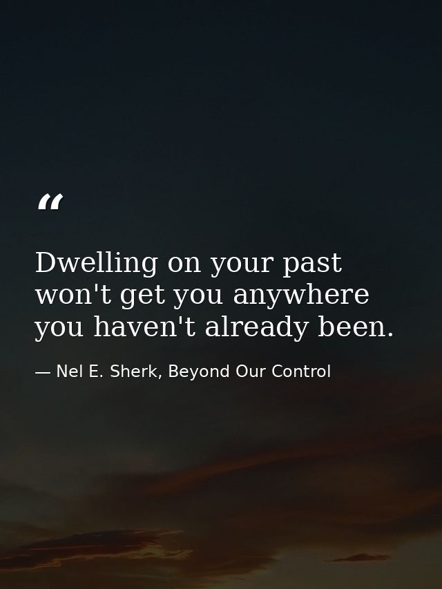 Dwelling on your past won't get you anywhere you haven't already been. — Nel E. Sherk, Beyond Our Control