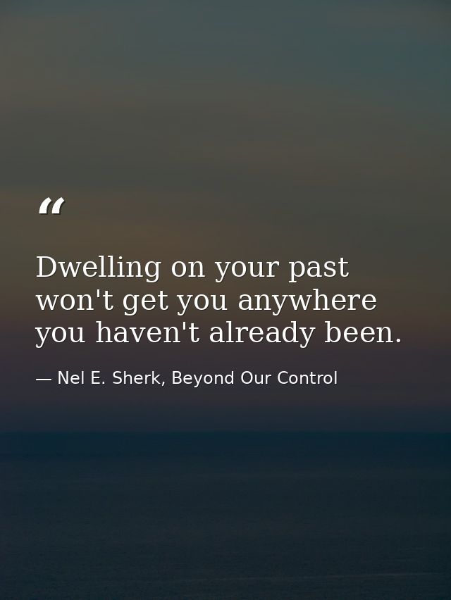 Dwelling on your past won't get you anywhere you haven't already been. — Nel E. Sherk, Beyond Our Control