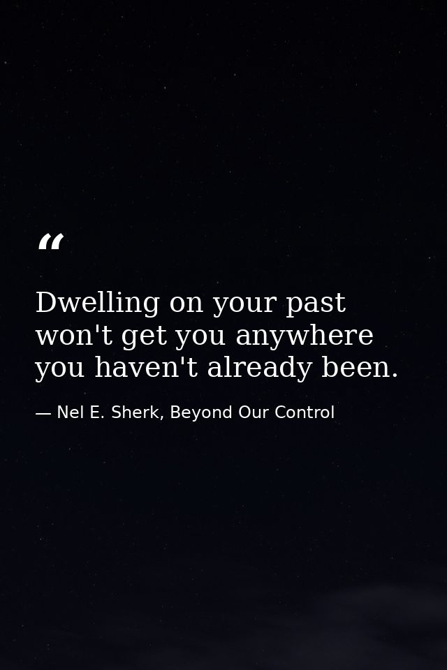 Dwelling on your past won't get you anywhere you haven't already been. — Nel E. Sherk, Beyond Our Control