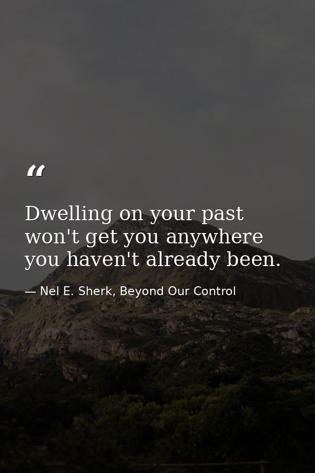 Dwelling on your past won't get you anywhere you haven't already been. — Nel E. Sherk, Beyond Our Control