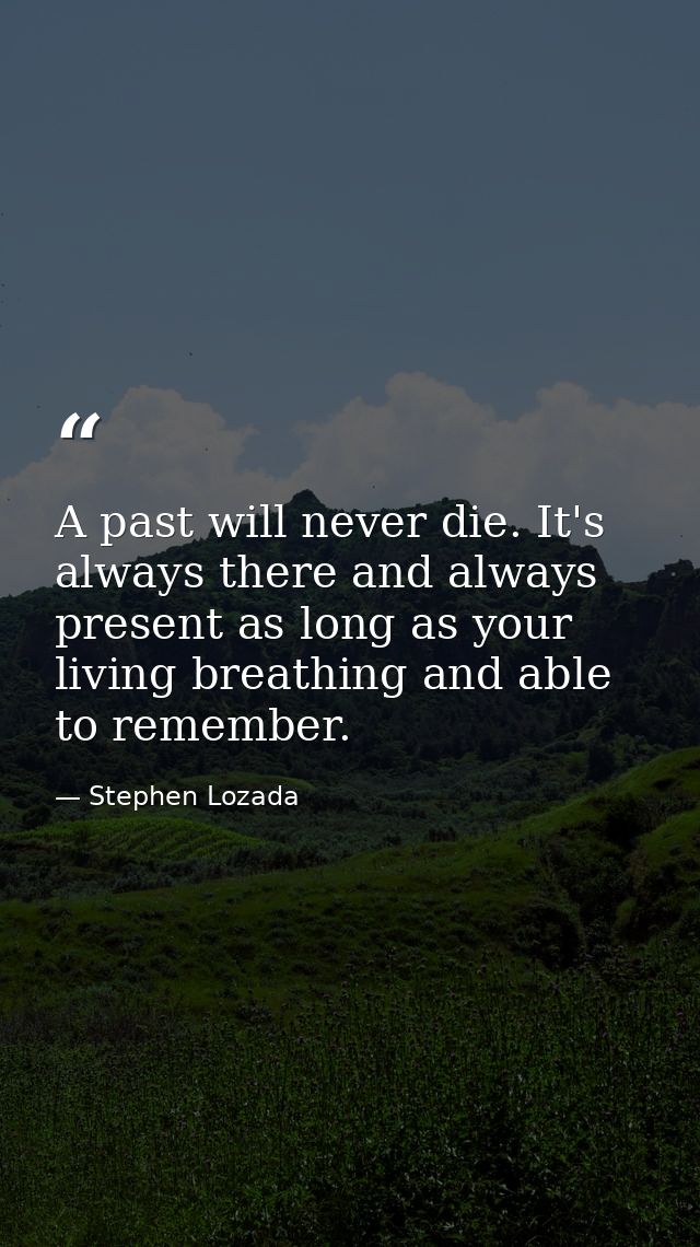 A past will never die. It's always there and always present as long as your living breathing and able to remember. — Stephen Lozada