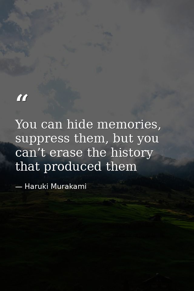 You can hide memories, suppress them, but you can’t erase the history that produced them — Haruki Murakami