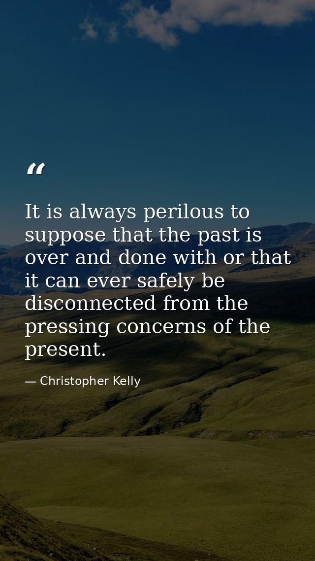It is always perilous to suppose that the past is over and done with or that it can ever safely be disconnected from the — Christopher Kelly