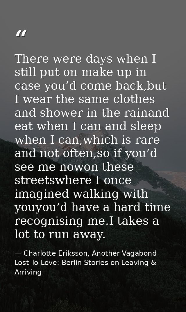 There were days when I still put on make up in case you’d come back,but I wear the same clothes and shower in the rainan — Charlotte Eriksson, Another Vagabond Lost To Love: Berlin Stories on Leaving & Arriving
