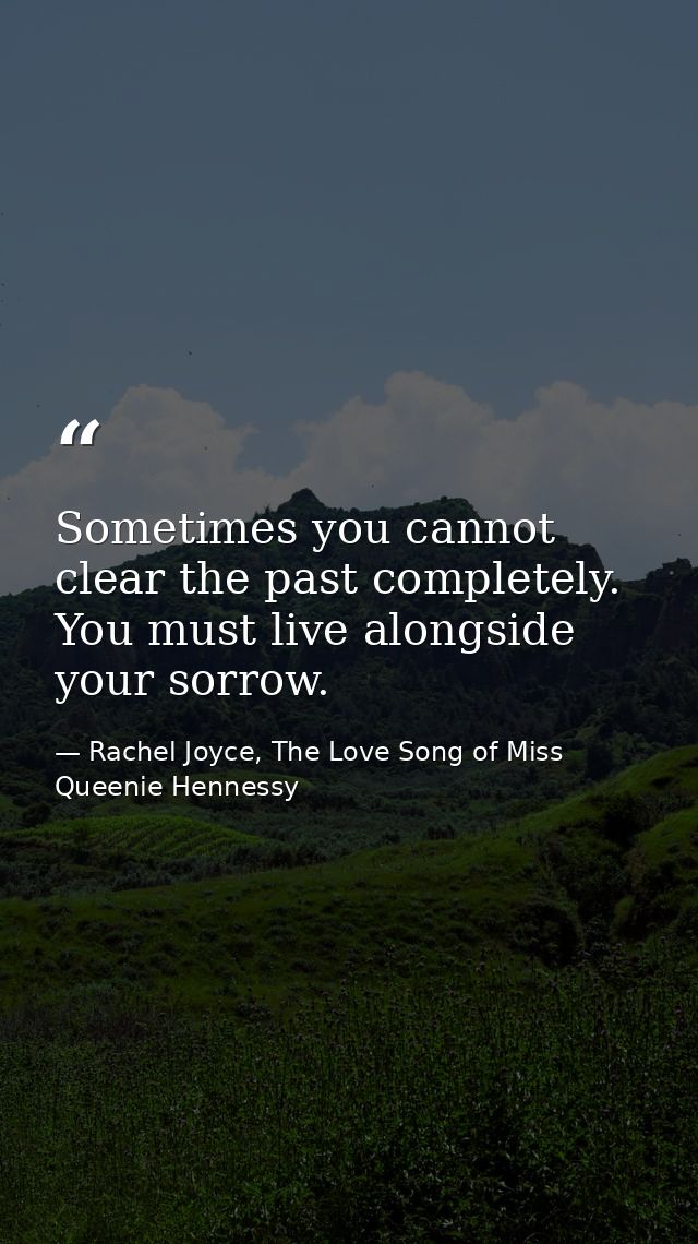 Sometimes you cannot clear the past completely. You must live alongside your sorrow. — Rachel Joyce, The Love Song of Miss Queenie Hennessy