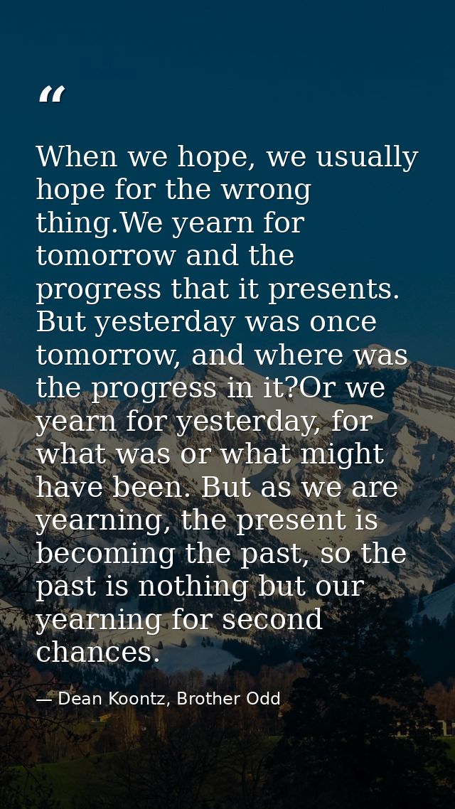 When we hope, we usually hope for the wrong thing.We yearn for tomorrow and the progress that it presents. But yesterday — Dean Koontz, Brother Odd