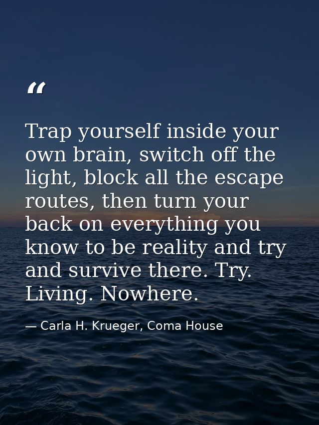 Trap yourself inside your own brain, switch off the light, block all the escape routes, then turn your back on everythin — Carla H. Krueger, Coma House