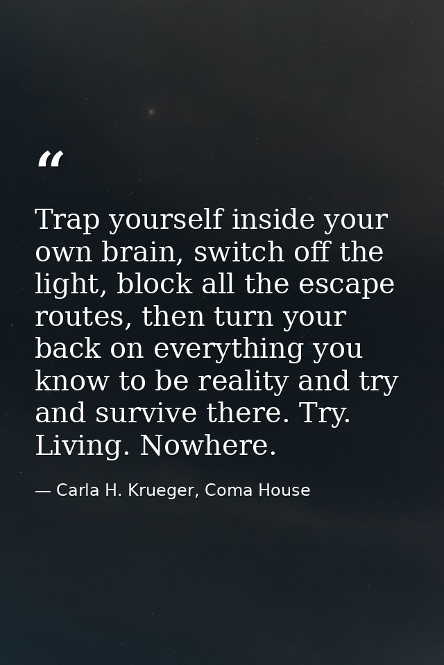 Trap yourself inside your own brain, switch off the light, block all the escape routes, then turn your back on everythin — Carla H. Krueger, Coma House