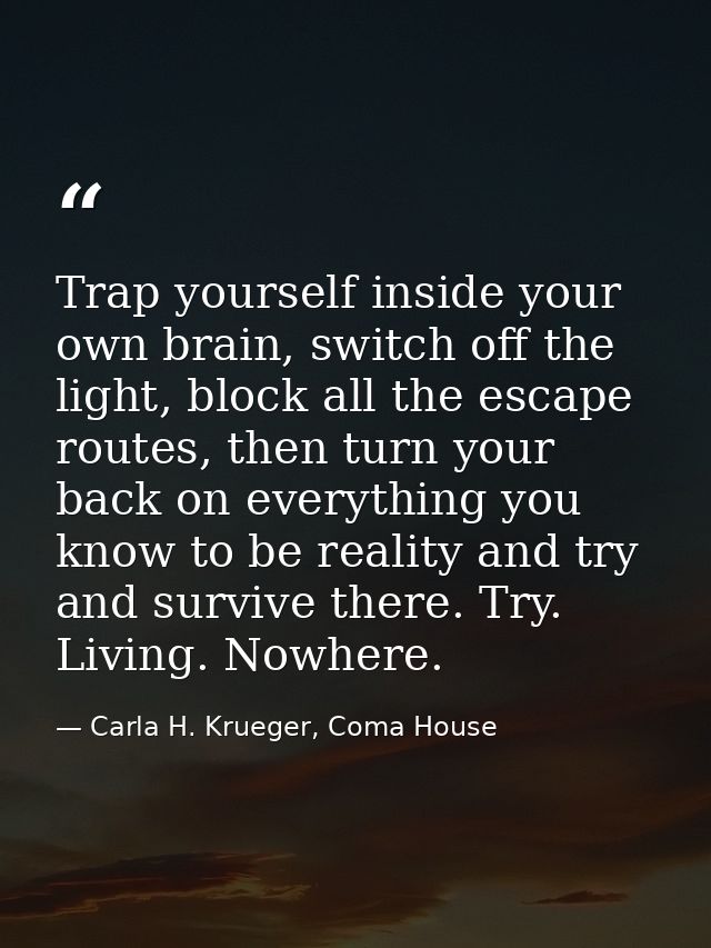 Trap yourself inside your own brain, switch off the light, block all the escape routes, then turn your back on everythin — Carla H. Krueger, Coma House