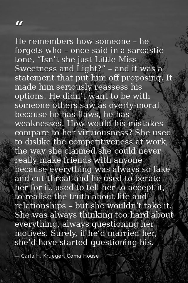 He remembers how someone – he forgets who – once said in a sarcastic tone, “Isn’t she just Little Miss Sweetness and Lig — Carla H. Krueger, Coma House
