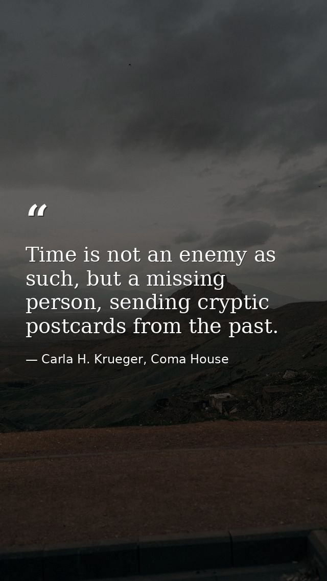Time is not an enemy as such, but a missing person, sending cryptic postcards from the past. — Carla H. Krueger, Coma House