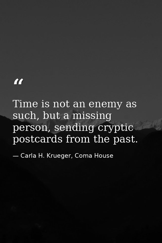 Time is not an enemy as such, but a missing person, sending cryptic postcards from the past. — Carla H. Krueger, Coma House