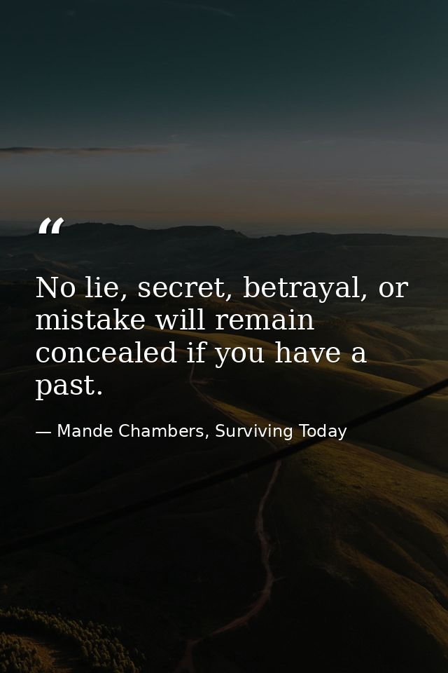 No lie, secret, betrayal, or mistake will remain concealed if you have a past. — Mande Chambers, Surviving Today