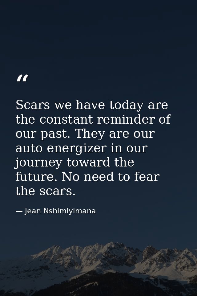 Scars we have today are the constant reminder of our past. They are our auto energizer in our journey toward the future. — Jean Nshimiyimana