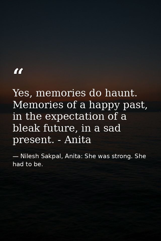 Yes, memories do haunt. Memories of a happy past, in the expectation of a bleak future, in a sad present. - Anita — Nilesh Sakpal, Anita: She was strong. She had to be.