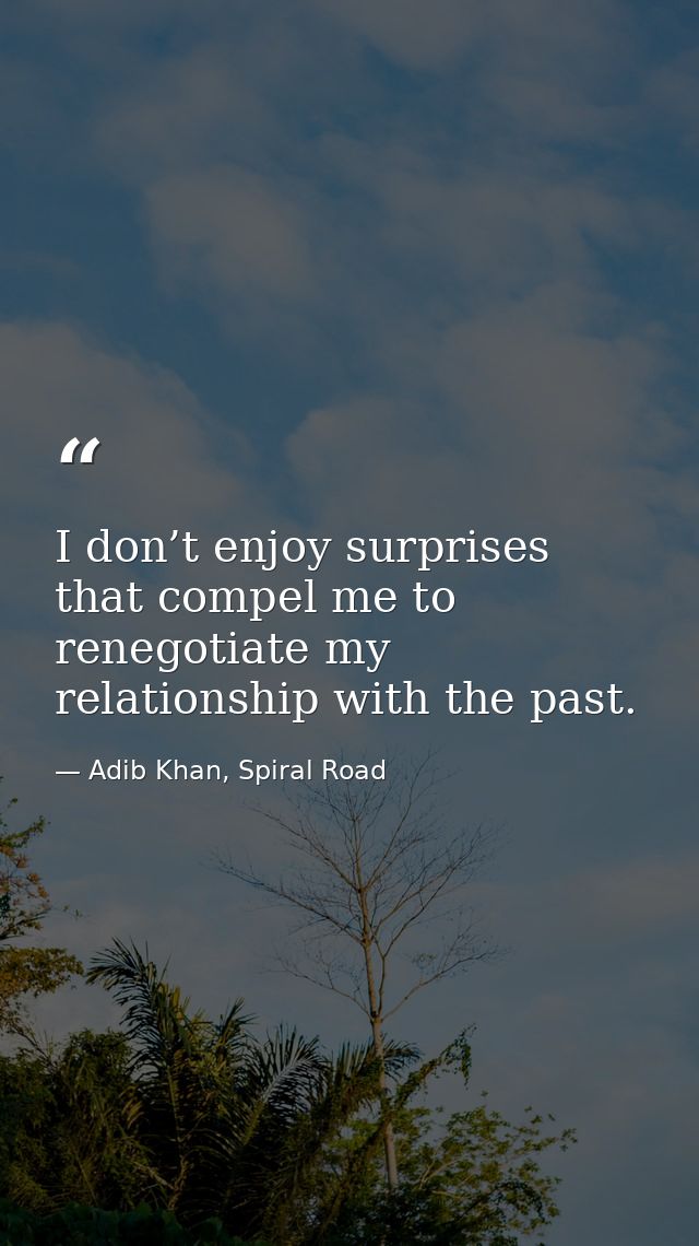 I don’t enjoy surprises that compel me to renegotiate my relationship with the past. — Adib Khan, Spiral Road