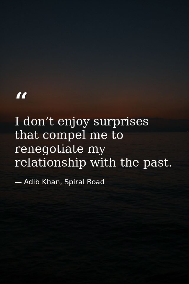 I don’t enjoy surprises that compel me to renegotiate my relationship with the past. — Adib Khan, Spiral Road