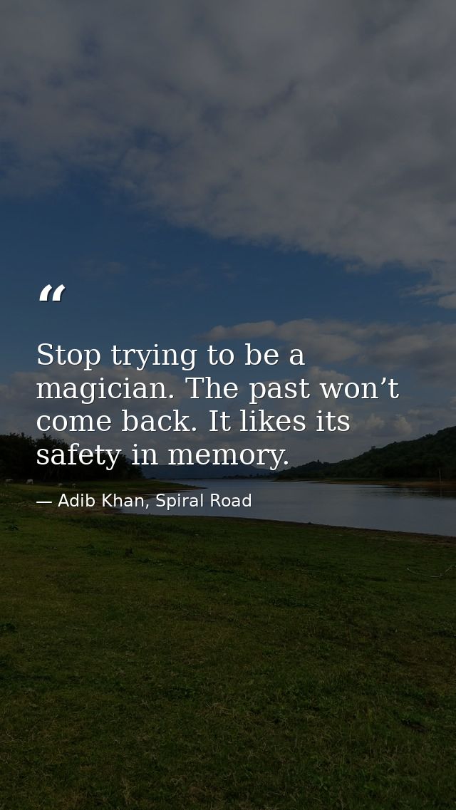 Stop trying to be a magician. The past won’t come back. It likes its safety in memory. — Adib Khan, Spiral Road