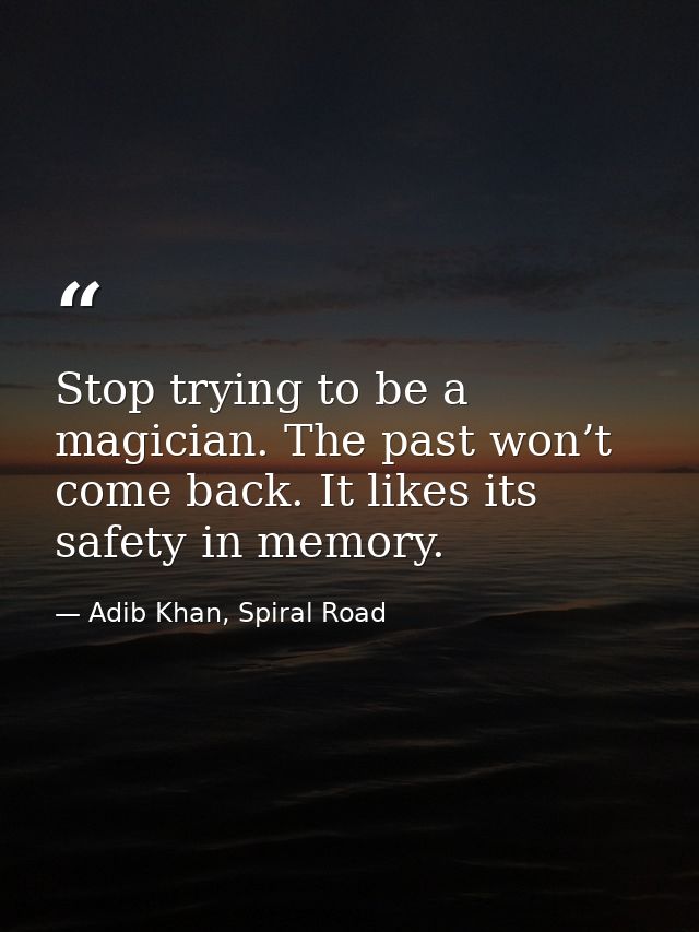 Stop trying to be a magician. The past won’t come back. It likes its safety in memory. — Adib Khan, Spiral Road