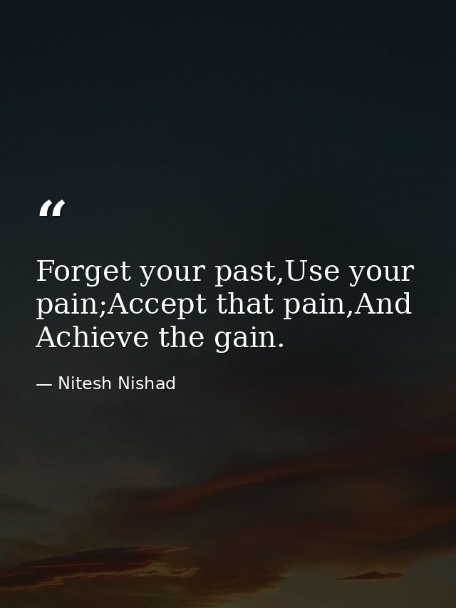 Forget your past,Use your pain;Accept that pain,And Achieve the gain. — Nitesh Nishad