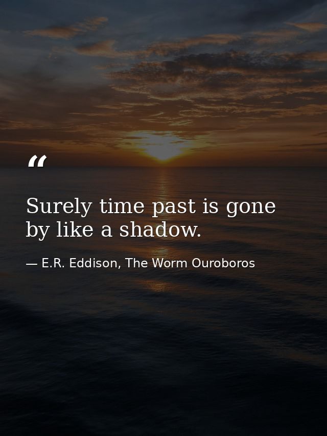 Surely time past is gone by like a shadow. — E.R. Eddison, The Worm Ouroboros