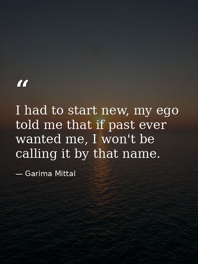 I had to start new, my ego told me that if past ever wanted me, I won't be calling it by that name. — Garima Mittal