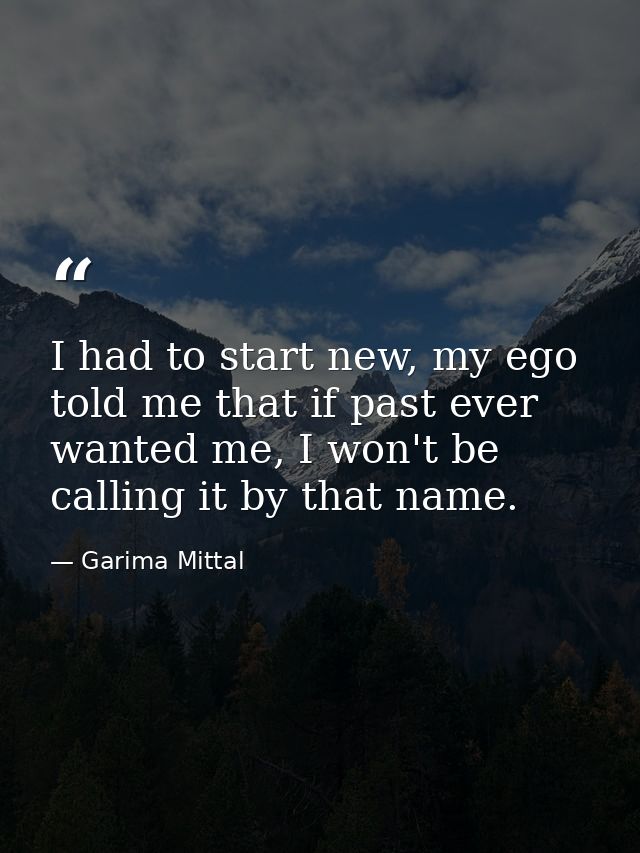 I had to start new, my ego told me that if past ever wanted me, I won't be calling it by that name. — Garima Mittal