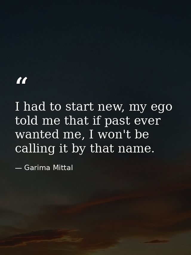 I had to start new, my ego told me that if past ever wanted me, I won't be calling it by that name. — Garima Mittal