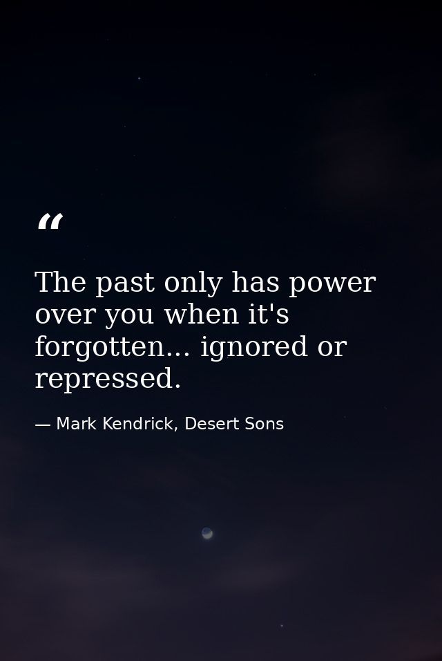 The past only has power over you when it's forgotten... ignored or repressed. — Mark Kendrick, Desert Sons