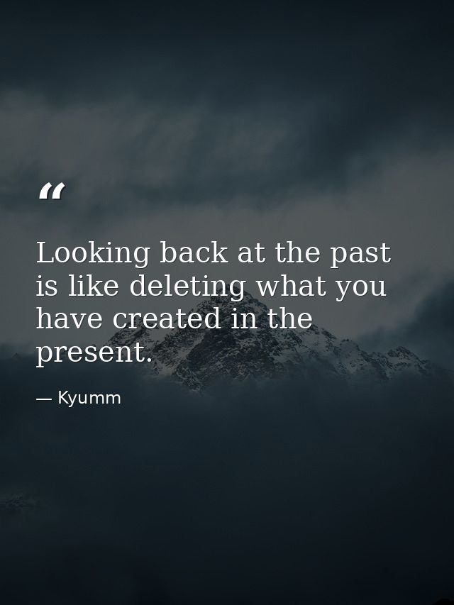 Looking back at the past is like deleting what you have created in the present. — Kyumm