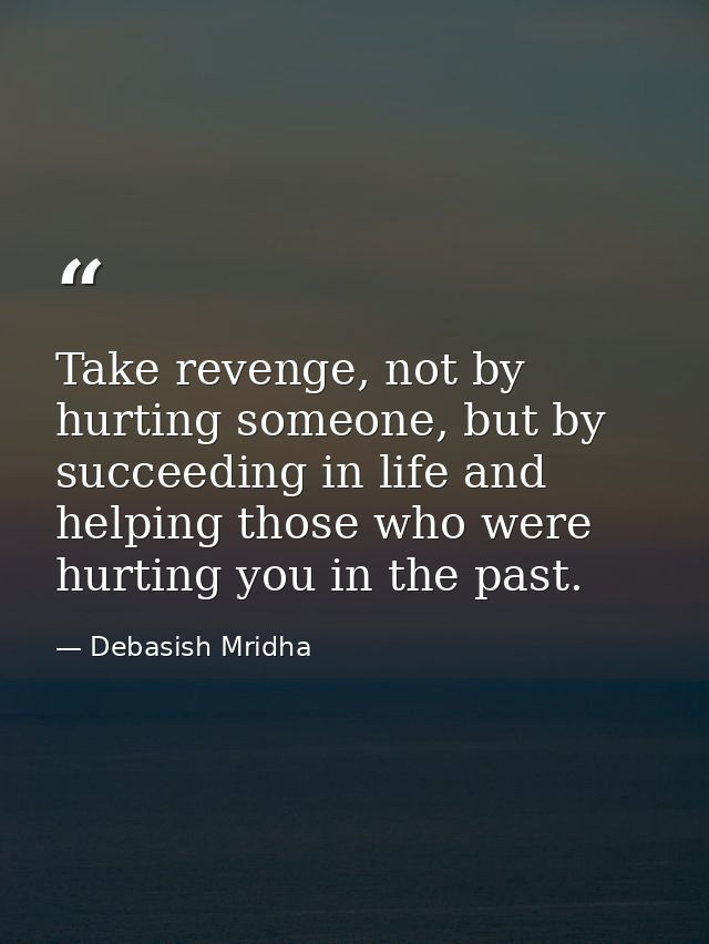 Take revenge, not by hurting someone, but by succeeding in life and helping those who were hurting you in the past. — Debasish Mridha