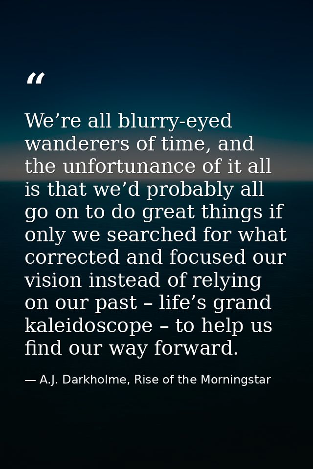 We’re all blurry-eyed wanderers of time, and the unfortunance of it all is that we’d probably all go on to do great thin — A.J. Darkholme, Rise of the Morningstar