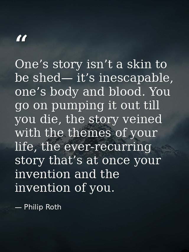 One’s story isn’t a skin to be shed— it’s inescapable, one’s body and blood. You go on pumping it out till you die, the  — Philip Roth