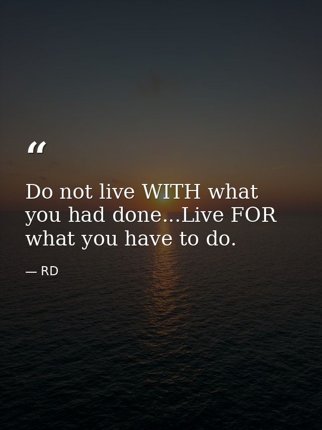 Do not live WITH what you had done...Live FOR what you have to do. — RD