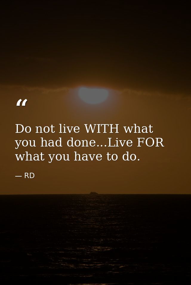 Do not live WITH what you had done...Live FOR what you have to do. — RD