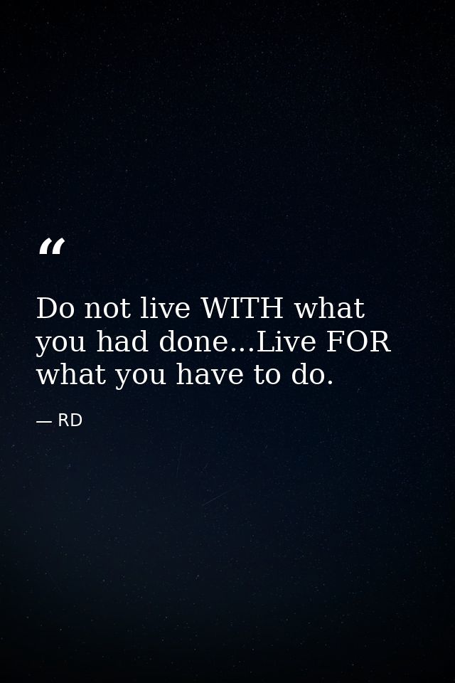 Do not live WITH what you had done...Live FOR what you have to do. — RD
