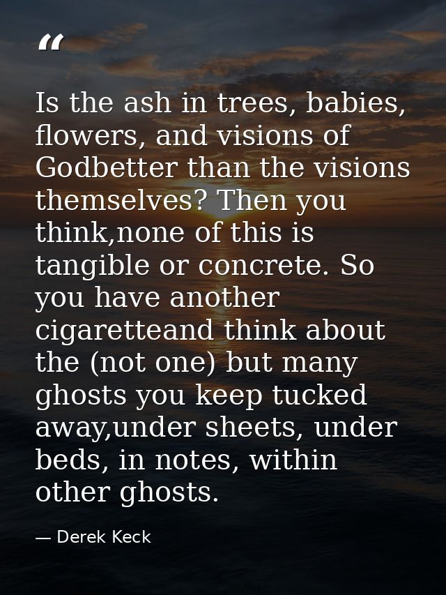 Is the ash in trees, babies, flowers, and visions of Godbetter than the visions themselves? Then you think,none of this  — Derek Keck